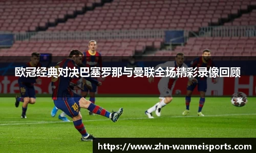 欧冠经典对决巴塞罗那与曼联全场精彩录像回顾